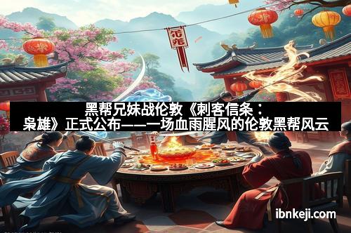 黑帮兄妹战伦敦《刺客信条：枭雄》正式公布——一场血雨腥风的伦敦黑帮风云