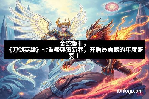 金蛇献礼，《刀剑英雄》七重盛典贺新春，开启最震撼的年度盛宴！